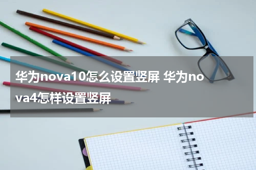 华为nova10怎么设置竖屏 华为nova4怎样设置竖屏
