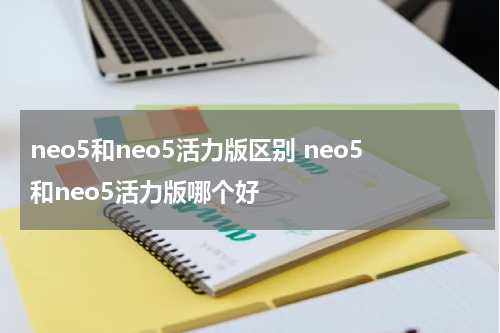 neo5和neo5活力版区别 neo5和neo5活力版哪个好