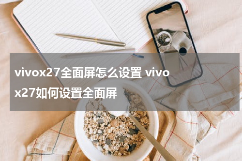 vivox27全面屏怎么设置 vivox27如何设置全面屏