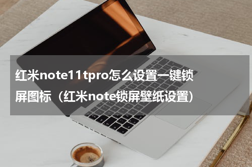红米note11tpro怎么设置一键锁屏图标（红米note锁屏壁纸设置）