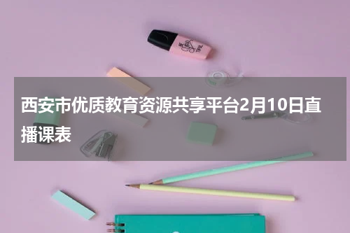 西安市优质教育资源共享平台2月10日直播课表