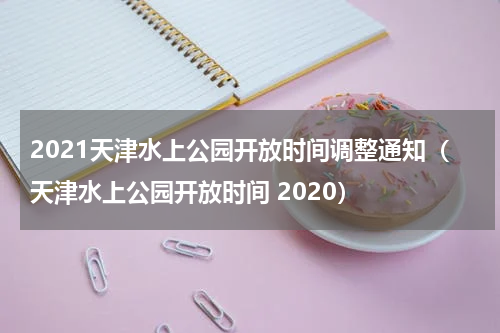 2021天津水上公园开放时间调整通知（天津水上公园开放时间 2020）