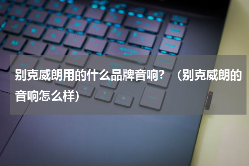 别克威朗用的什么品牌音响？（别克威朗的音响怎么样）