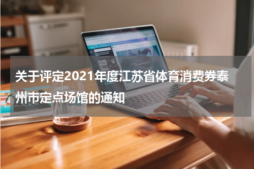 关于评定2021年度江苏省体育消费券泰州市定点场馆的通知