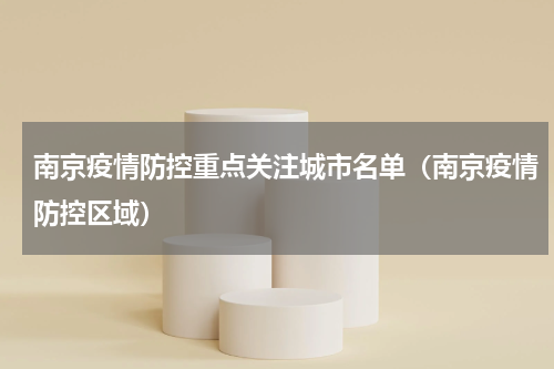 南京疫情防控重点关注城市名单（南京疫情防控区域）