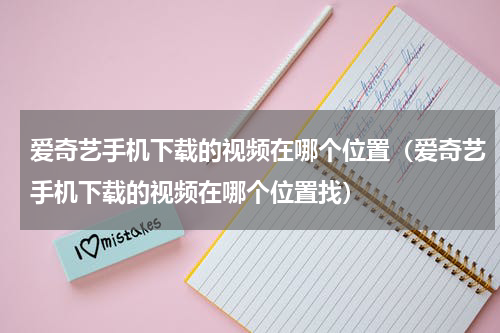 爱奇艺手机下载的视频在哪个位置（爱奇艺手机下载的视频在哪个位置找）