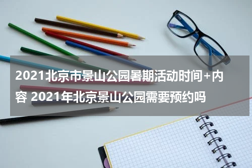 2021北京市景山公园暑期活动时间+内容 2021年北京景山公园需要预约吗