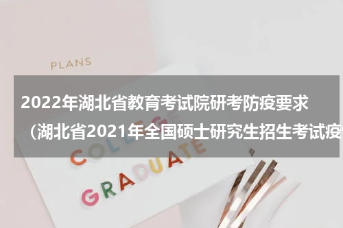 2022年湖北省教育考试院研考防疫要求（湖北省2021年全国硕士研究生招生考试疫情防控工作公告）