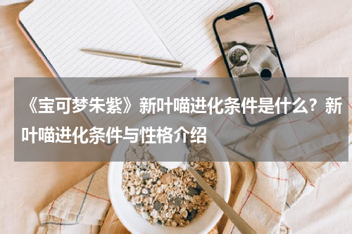 《宝可梦朱紫》新叶喵进化条件是什么？新叶喵进化条件与性格介绍