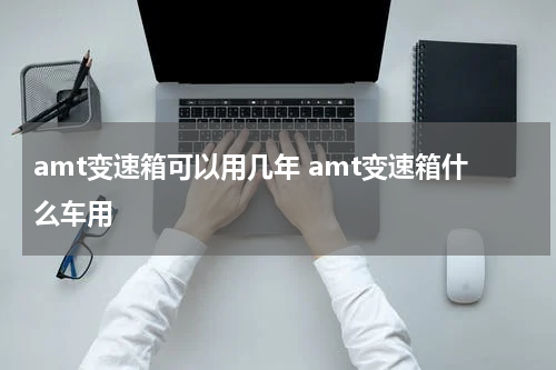amt变速箱可以用几年 amt变速箱什么车用