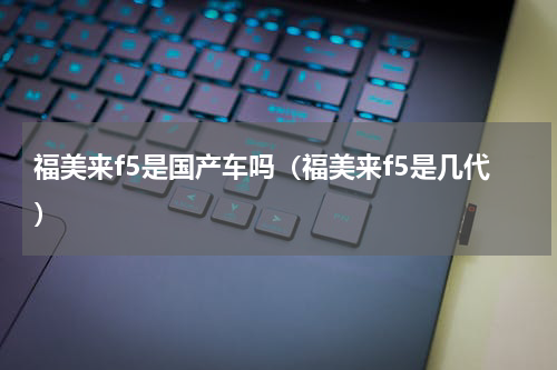 福美来f5是国产车吗（福美来f5是几代）