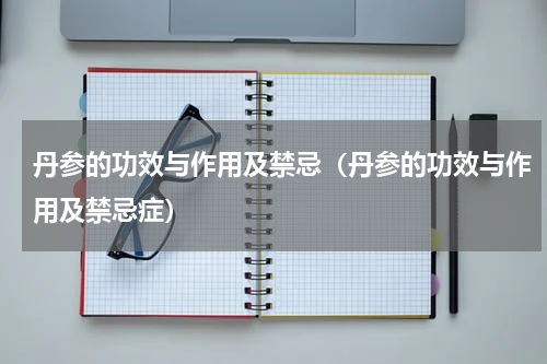 丹参的功效与作用及禁忌（丹参的功效与作用及禁忌症）