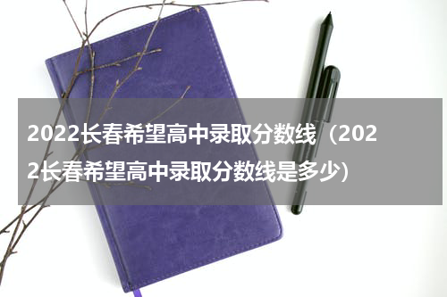 2022长春希望高中录取分数线（2022长春希望高中录取分数线是多少）