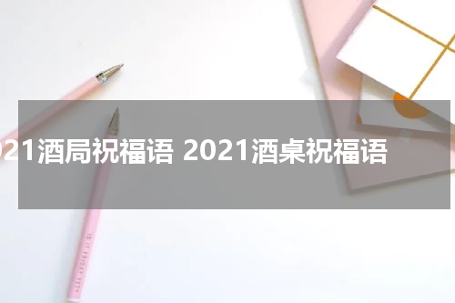 2021酒局祝福语 2021酒桌祝福语