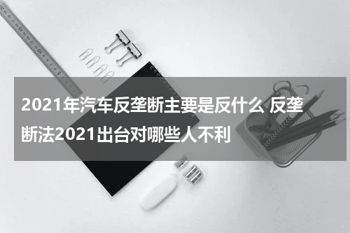 2021年汽车反垄断主要是反什么 反垄断法2021出台对哪些人不利