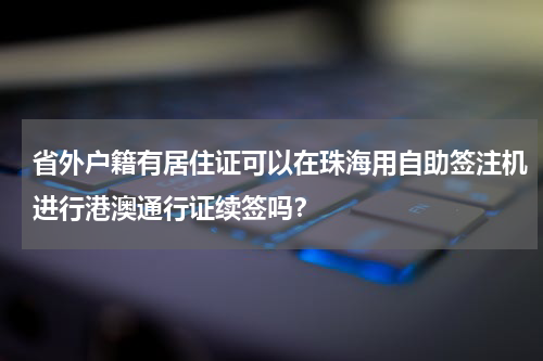 省外户籍有居住证可以在珠海用自助签注机进行港澳通行证续签吗？