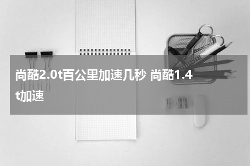 尚酷2.0t百公里加速几秒 尚酷1.4t加速