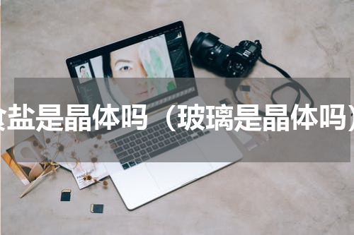 食盐是晶体吗（玻璃是晶体吗）