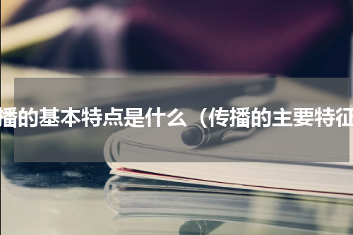 传播的基本特点是什么（传播的主要特征）