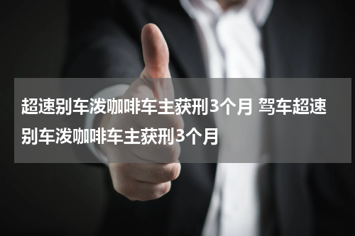 超速别车泼咖啡车主获刑3个月 驾车超速别车泼咖啡车主获刑3个月