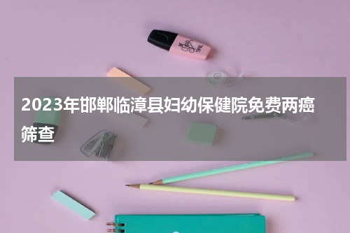 2023年邯郸临漳县妇幼保健院免费两癌筛查