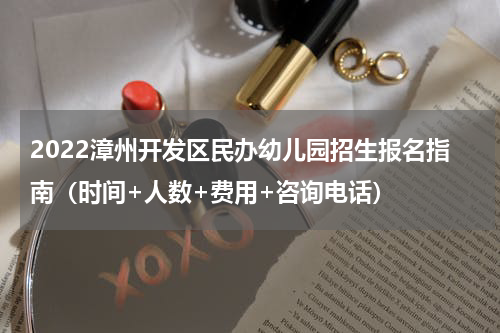 2022漳州开发区民办幼儿园招生报名指南（时间+人数+费用+咨询电话）