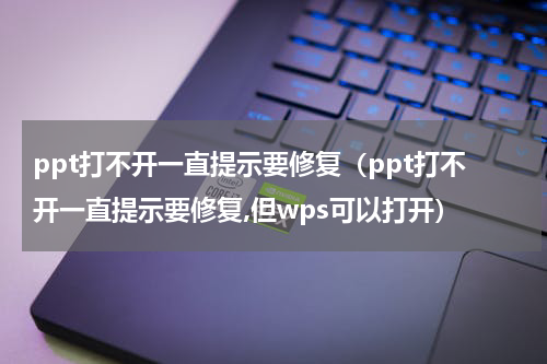 ppt打不开一直提示要修复（ppt打不开一直提示要修复,但wps可以打开）