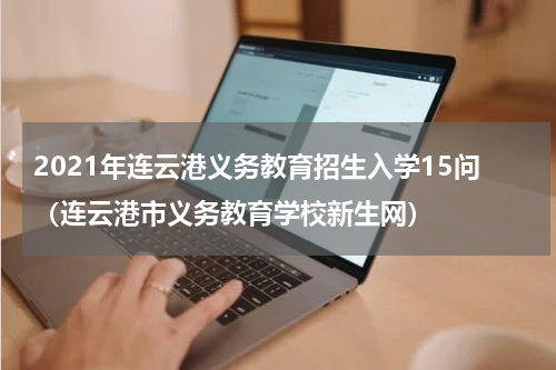 2021年连云港义务教育招生入学15问（连云港市义务教育学校新生网）