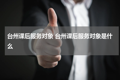 台州课后服务对象 台州课后服务对象是什么