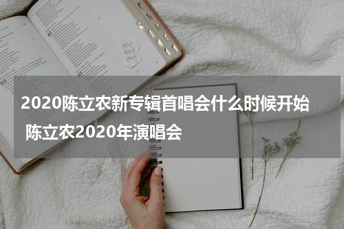 2020陈立农新专辑首唱会什么时候开始 陈立农2020年演唱会
