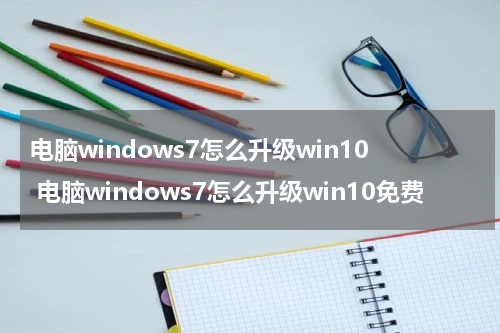 电脑windows7怎么升级win10 电脑windows7怎么升级win10免费