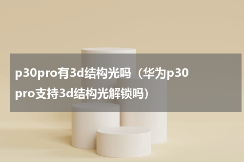 p30pro有3d结构光吗（华为p30pro支持3d结构光解锁吗）