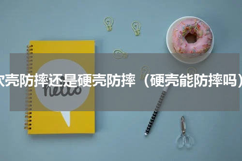 软壳防摔还是硬壳防摔（硬壳能防摔吗）