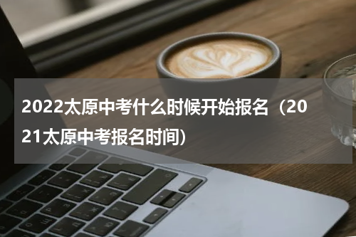 2022太原中考什么时候开始报名（2021太原中考报名时间）
