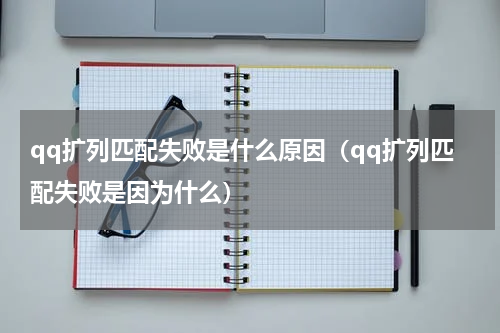 qq扩列匹配失败是什么原因（qq扩列匹配失败是因为什么）