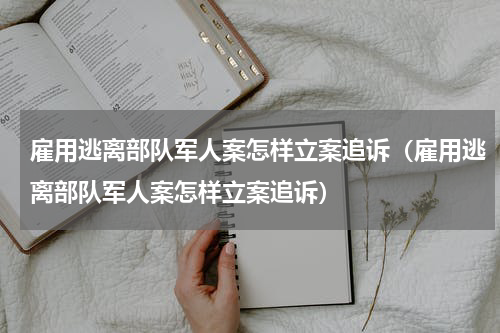 雇用逃离部队军人案怎样立案追诉（雇用逃离部队军人案怎样立案追诉）