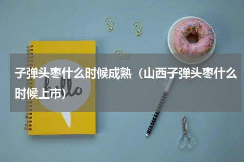 子弹头枣什么时候成熟（山西子弹头枣什么时候上市）