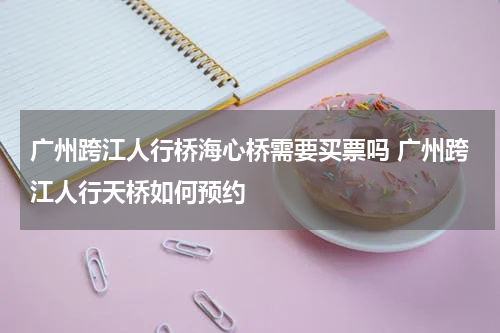 广州跨江人行桥海心桥需要买票吗 广州跨江人行天桥如何预约