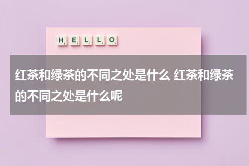 红茶和绿茶的不同之处是什么 红茶和绿茶的不同之处是什么呢