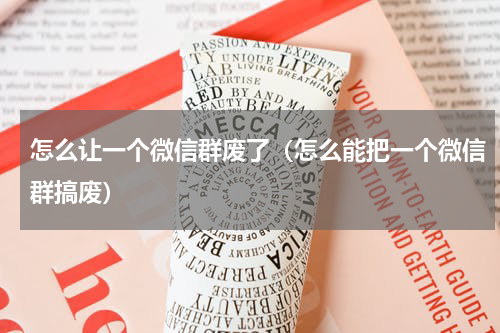怎么让一个微信群废了（怎么能把一个微信群搞废）