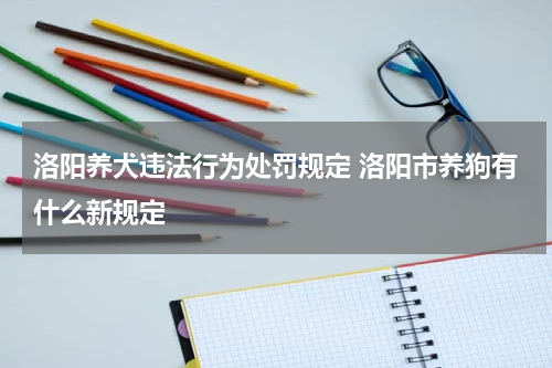洛阳养犬违法行为处罚规定 洛阳市养狗有什么新规定