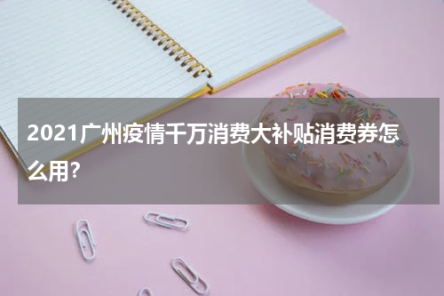 2021广州疫情千万消费大补贴消费券怎么用？