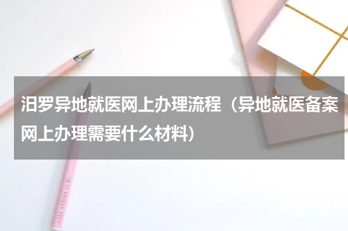 汨罗异地就医网上办理流程（异地就医备案网上办理需要什么材料）