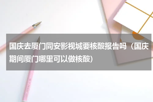 国庆去厦门同安影视城要核酸报告吗（国庆期间厦门哪里可以做核酸）
