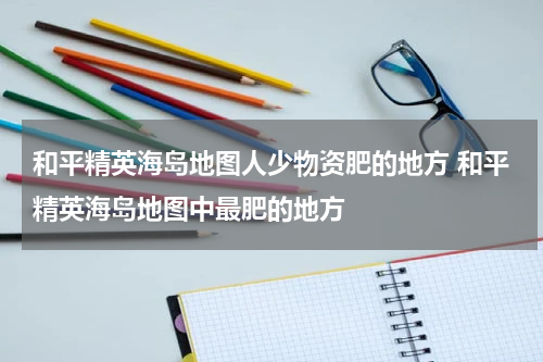 和平精英海岛地图人少物资肥的地方 和平精英海岛地图中最肥的地方