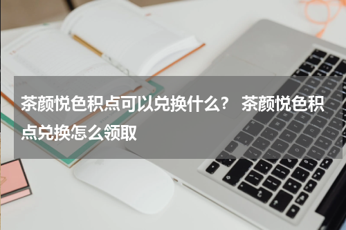 茶颜悦色积点可以兑换什么？ 茶颜悦色积点兑换怎么领取