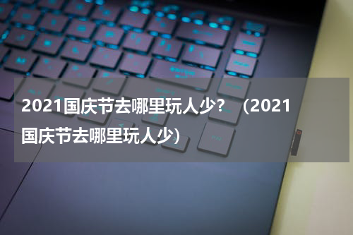 2021国庆节去哪里玩人少？（2021国庆节去哪里玩人少）