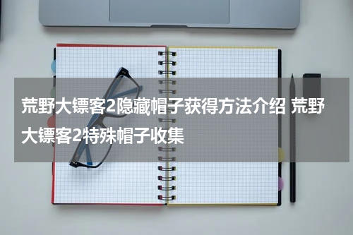 荒野大镖客2隐藏帽子获得方法介绍 荒野大镖客2特殊帽子收集