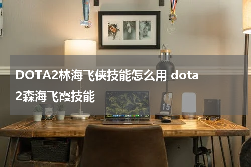 DOTA2林海飞侠技能怎么用 dota2森海飞霞技能