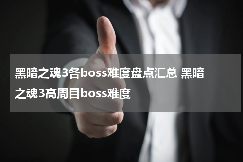 黑暗之魂3各boss难度盘点汇总 黑暗之魂3高周目boss难度